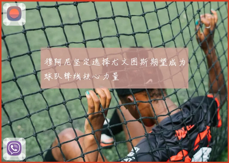 穆阿尼坚定选择尤文图斯期望成为球队锋线核心力量