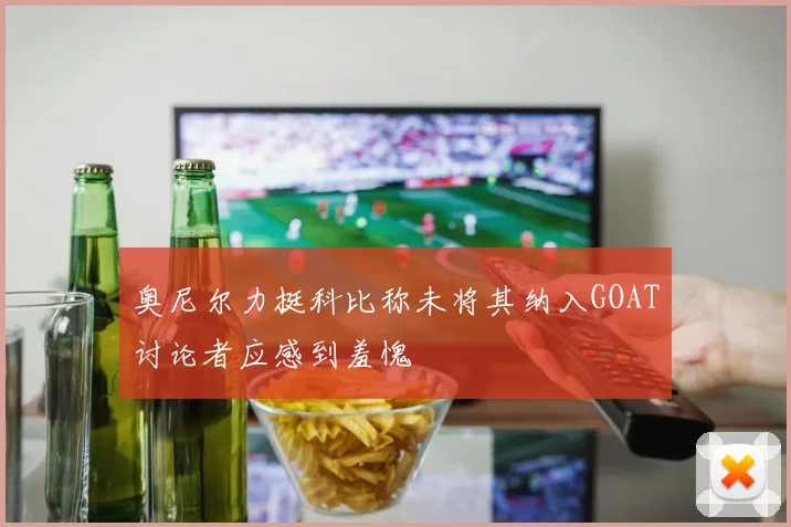 奥尼尔力挺科比称未将其纳入GOAT讨论者应感到羞愧