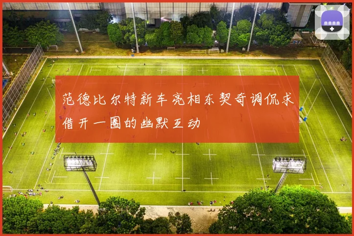 范德比尔特新车亮相东契奇调侃求借开一圈的幽默互动