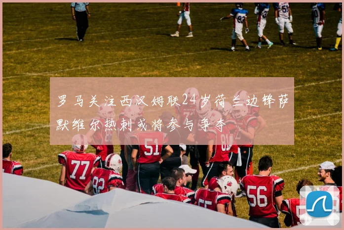 罗马关注西汉姆联24岁荷兰边锋萨默维尔热刺或将参与争夺