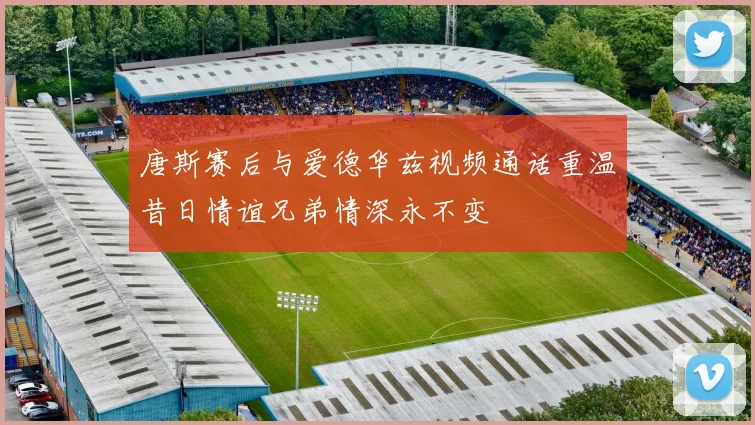 唐斯赛后与爱德华兹视频通话重温昔日情谊兄弟情深永不变