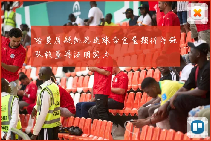 哈曼质疑凯恩进球含金量期待与强队较量再证明实力