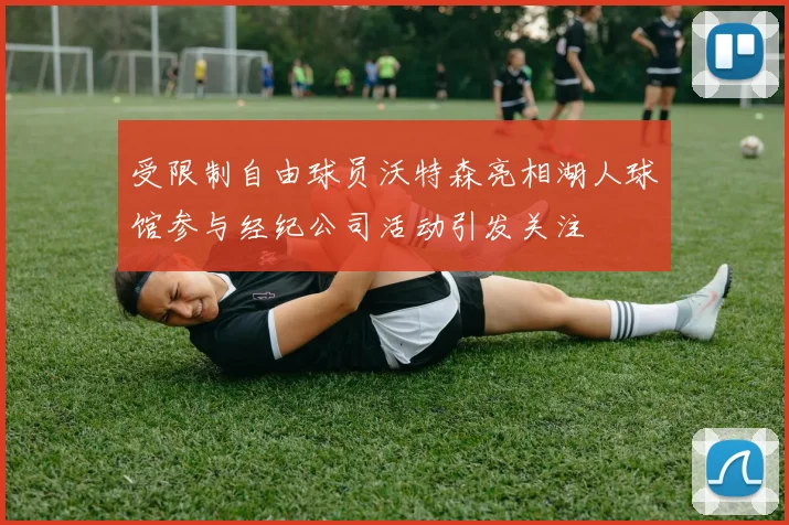 受限制自由球员沃特森亮相湖人球馆参与经纪公司活动引发关注