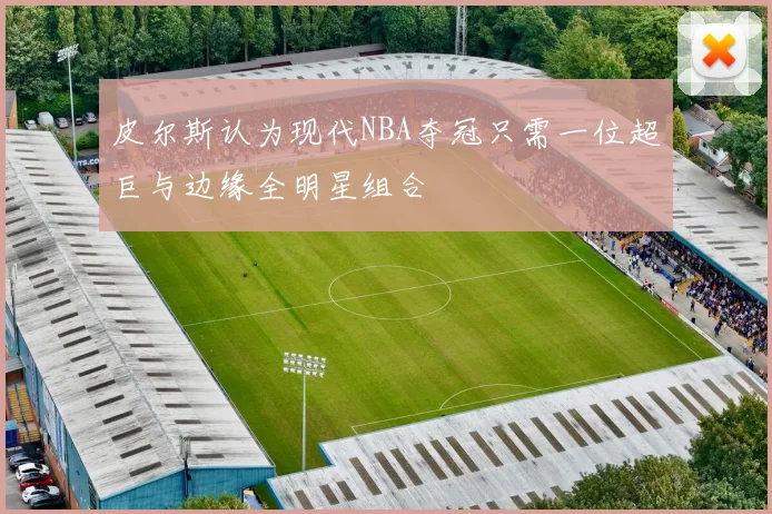 皮尔斯认为现代NBA夺冠只需一位超巨与边缘全明星组合