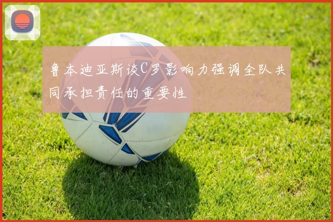 鲁本迪亚斯谈C罗影响力强调全队共同承担责任的重要性