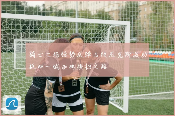 骑士主场强势反弹击败尼克斯成功扳回一城拒绝横扫之路