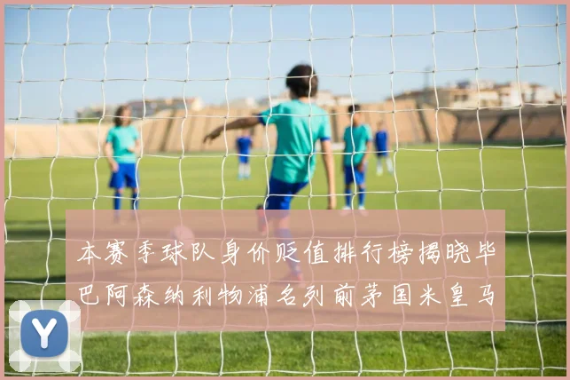 本赛季球队身价贬值排行榜揭晓毕巴阿森纳利物浦名列前茅国米皇马紧随其后