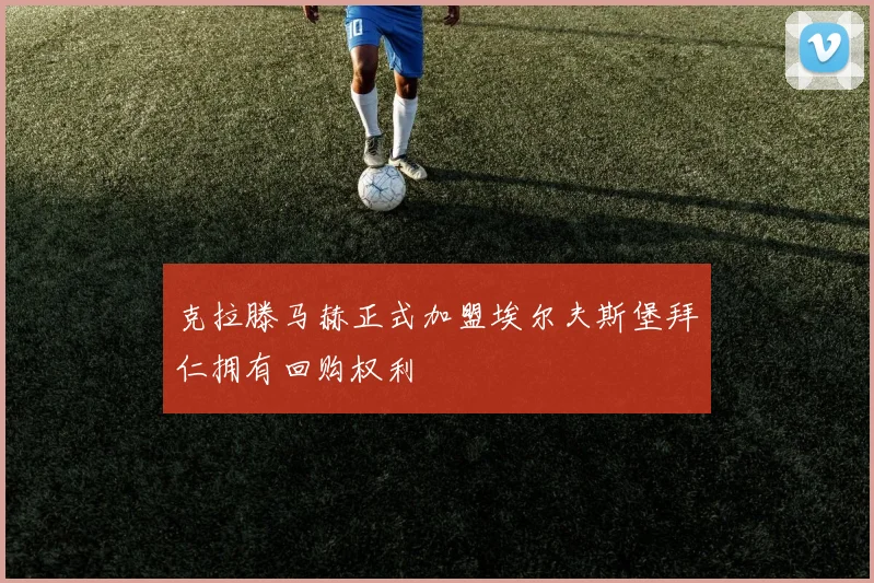克拉滕马赫正式加盟埃尔夫斯堡拜仁拥有回购权利