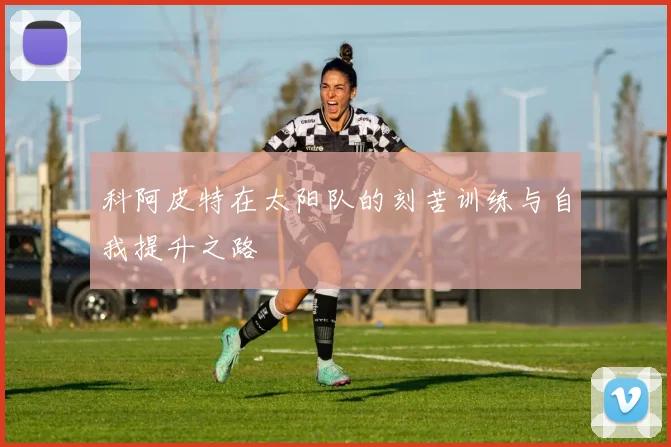 科阿皮特在太阳队的刻苦训练与自我提升之路