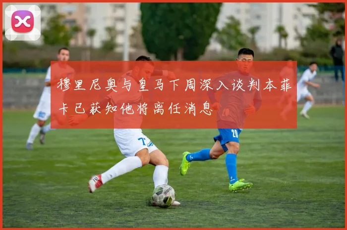 穆里尼奥与皇马下周深入谈判本菲卡已获知他将离任消息