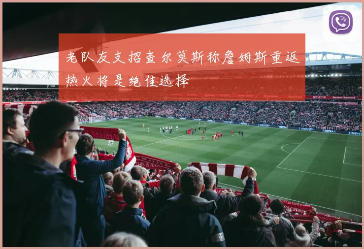 老队友支招查尔莫斯称詹姆斯重返热火将是绝佳选择