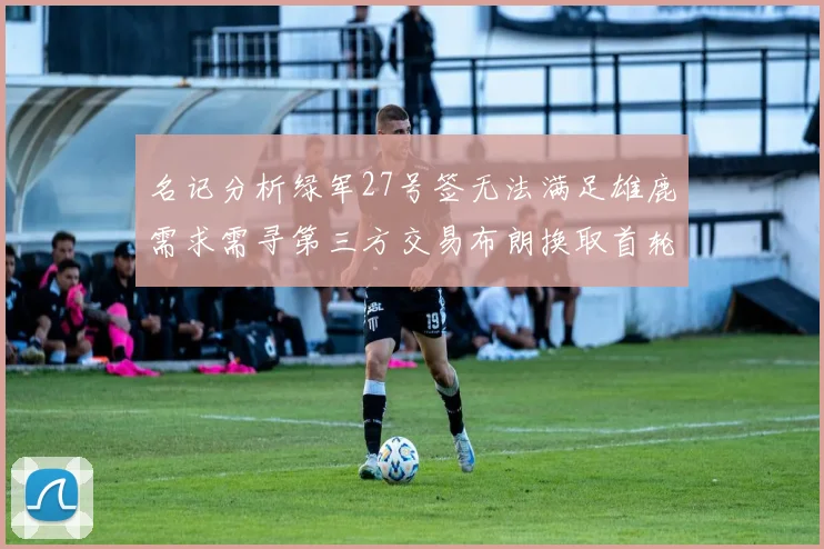 名记分析绿军27号签无法满足雄鹿需求需寻第三方交易布朗换取首轮签
