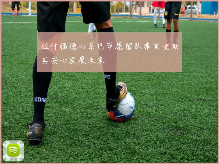 拉什福德心系巴萨愿留队弗里克助其安心发展未来