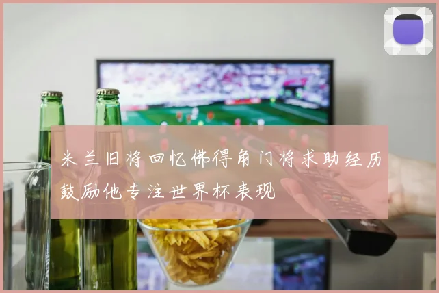 米兰旧将回忆佛得角门将求助经历鼓励他专注世界杯表现