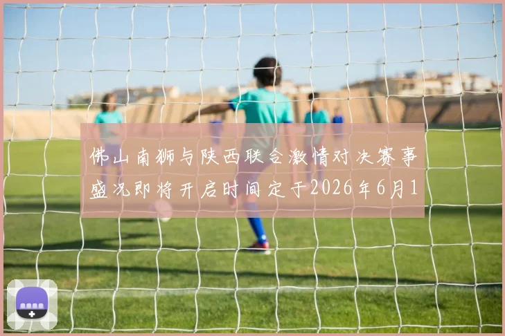 佛山南狮与陕西联合激情对决赛事盛况即将开启时间定于2026年6月14日周日晚上七点半