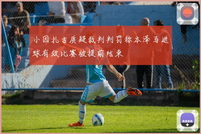 小因扎吉质疑裁判判罚称本泽马进球有效比赛被提前结束