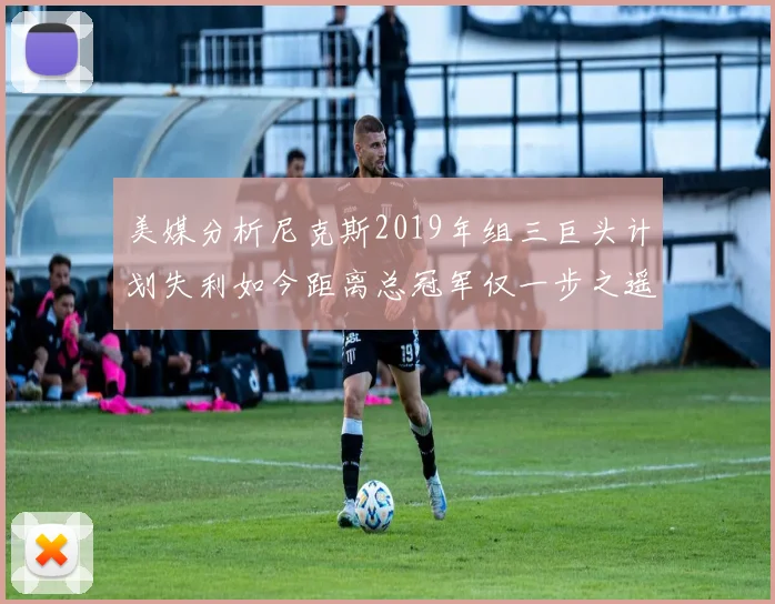 美媒分析尼克斯2019年组三巨头计划失利如今距离总冠军仅一步之遥