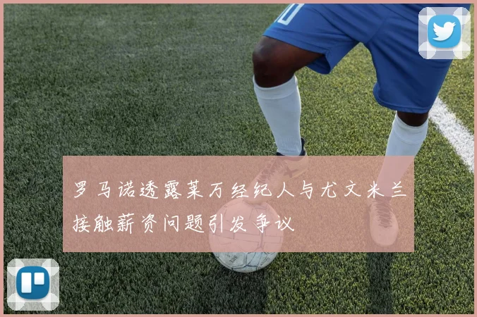 罗马诺透露莱万经纪人与尤文米兰接触薪资问题引发争议