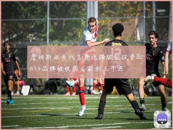詹姆斯放弃代言费选择股份投资Beats品牌被收购后获利三千万