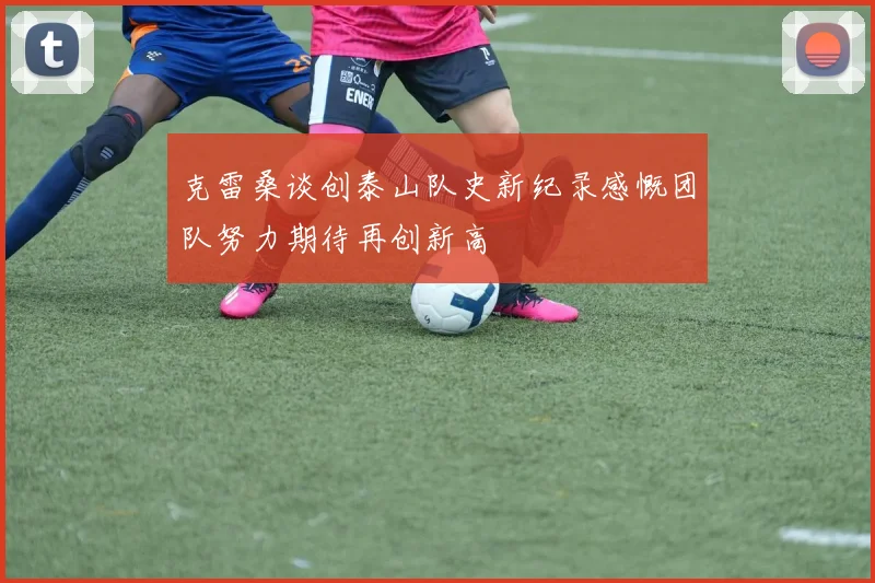 克雷桑谈创泰山队史新纪录感慨团队努力期待再创新高