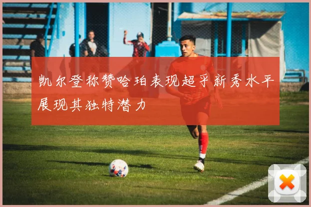 凯尔登称赞哈珀表现超乎新秀水平展现其独特潜力